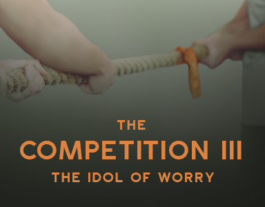 “The Competition III: The Idol of Worry” Rev. Dr. Bob Fuller 8-26-18